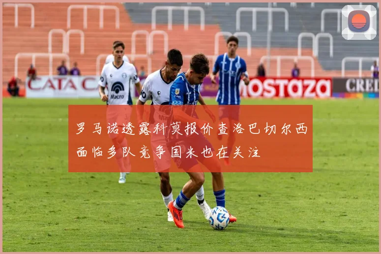 罗马诺透露科莫报价查洛巴切尔西面临多队竞争国米也在关注