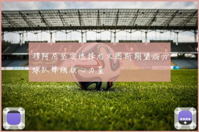 穆阿尼坚定选择尤文图斯期望成为球队锋线核心力量