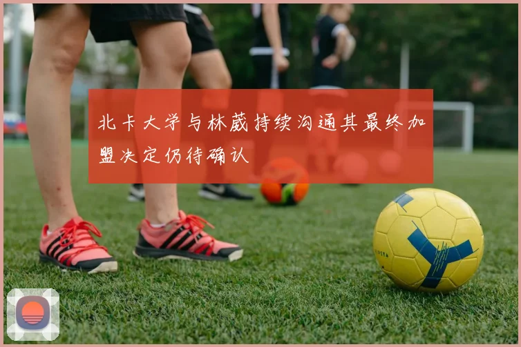 北卡大学与林葳持续沟通其最终加盟决定仍待确认
