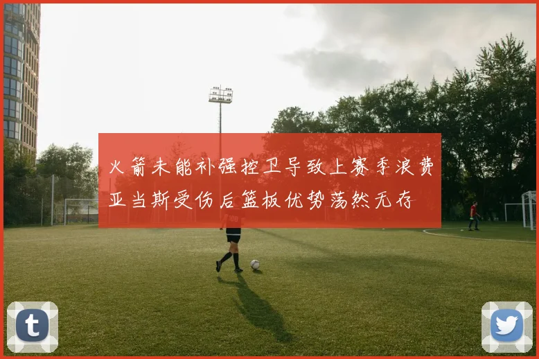 火箭未能补强控卫导致上赛季浪费亚当斯受伤后篮板优势荡然无存