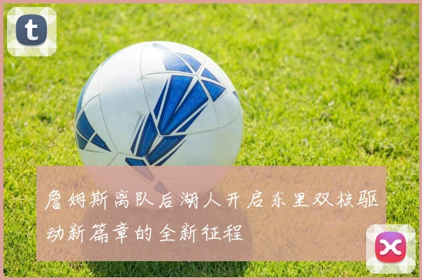 詹姆斯离队后湖人开启东里双核驱动新篇章的全新征程