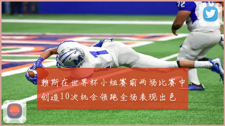赖斯在世界杯小组赛前两场比赛中创造10次机会领跑全场表现出色