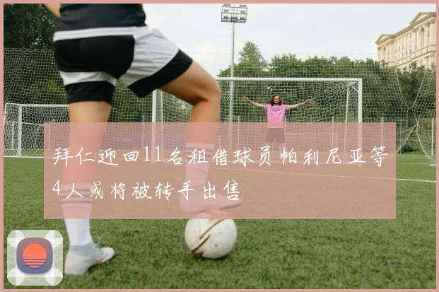 拜仁迎回11名租借球员帕利尼亚等4人或将被转手出售