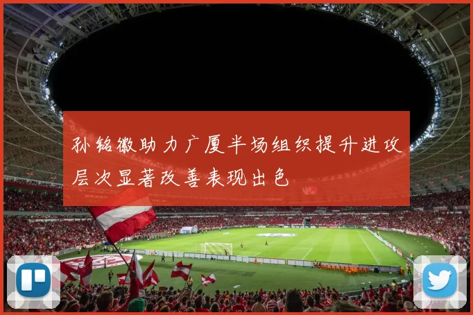 孙铭徽助力广厦半场组织提升进攻层次显著改善表现出色