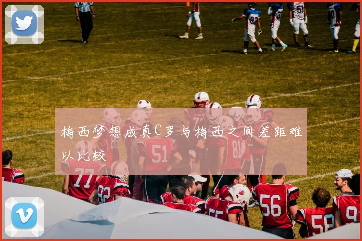 梅西梦想成真C罗与梅西之间差距难以比较