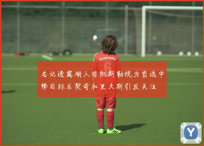名记透露湖人将凯斯勒视为首选中锋目标东契奇和里夫斯引发关注