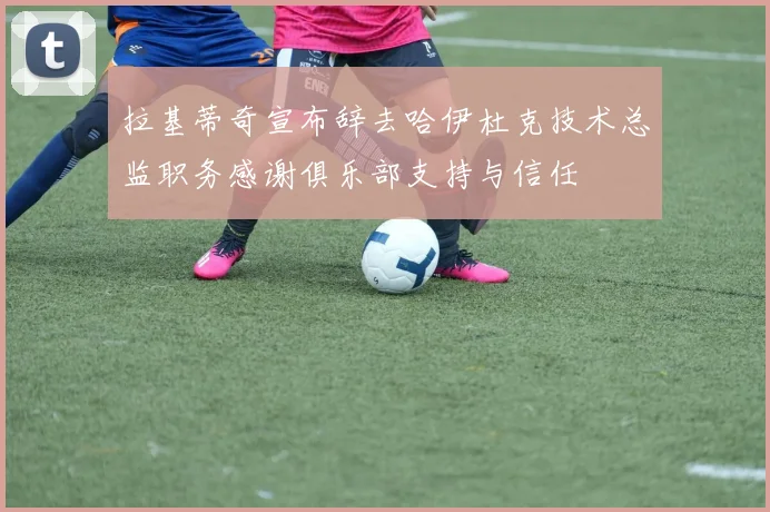 拉基蒂奇宣布辞去哈伊杜克技术总监职务感谢俱乐部支持与信任