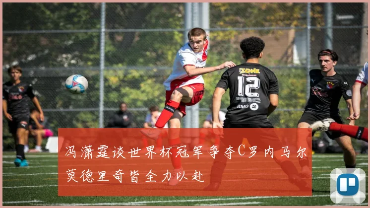 冯潇霆谈世界杯冠军争夺C罗内马尔莫德里奇皆全力以赴