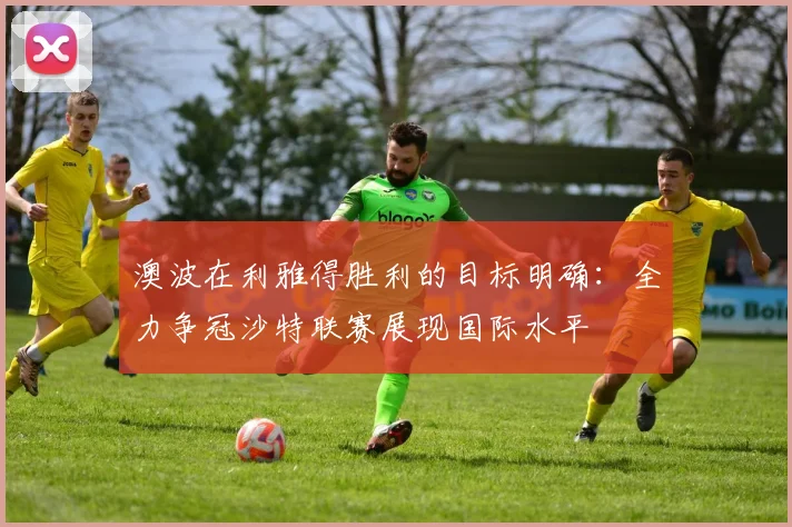 澳波在利雅得胜利的目标明确：全力争冠沙特联赛展现国际水平