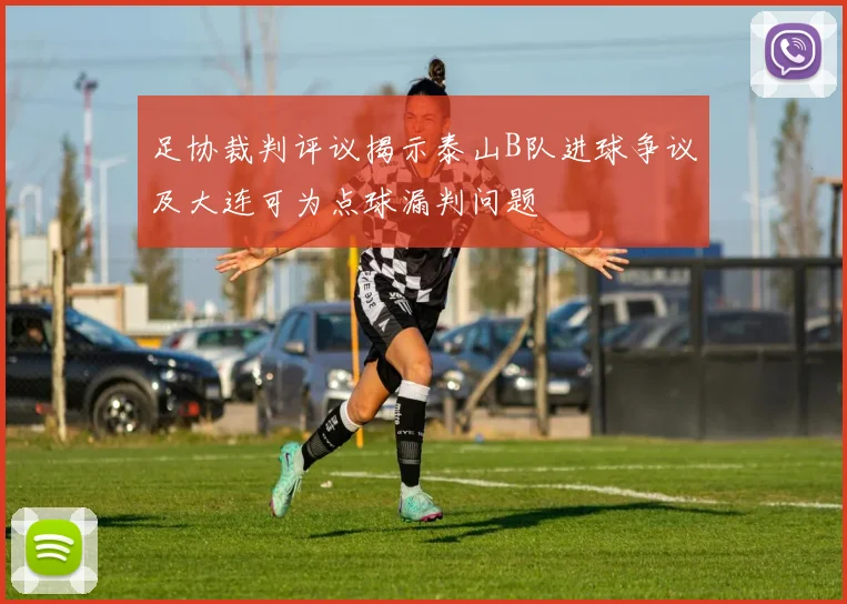 足协裁判评议揭示泰山B队进球争议及大连可为点球漏判问题