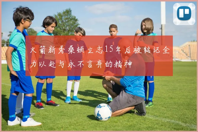 火箭新秀桑顿立志15年后被铭记全力以赴与永不言弃的精神